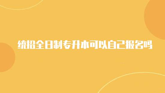統(tǒng)招全日制專升本可以自己報名嗎？