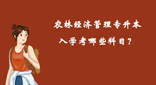 農(nóng)林經(jīng)濟管理專升本入學(xué)考哪些科目？