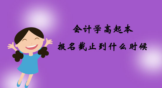 會(huì)計(jì)學(xué)高起本報(bào)名截止到什么時(shí)候？