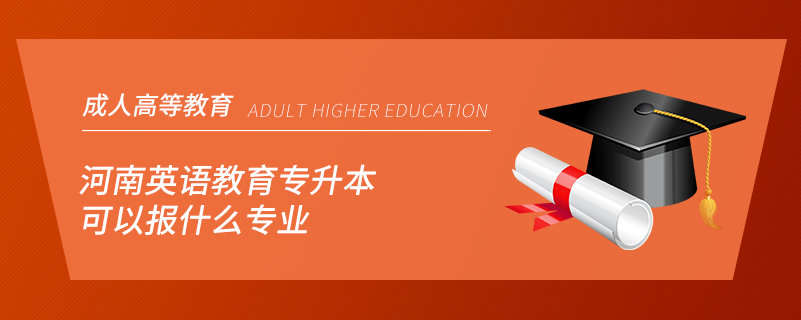 河南英語(yǔ)教育專(zhuān)升本可以報(bào)什么專(zhuān)業(yè)