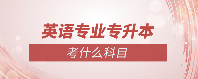 英語(yǔ)專(zhuān)業(yè)專(zhuān)升本要考什么科目