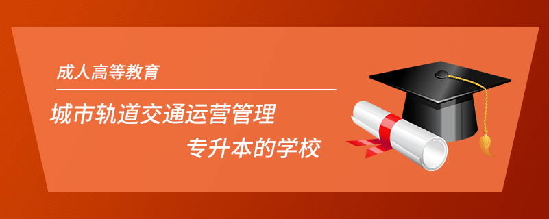 城市軌道交通運(yùn)營(yíng)管理專升本的學(xué)校