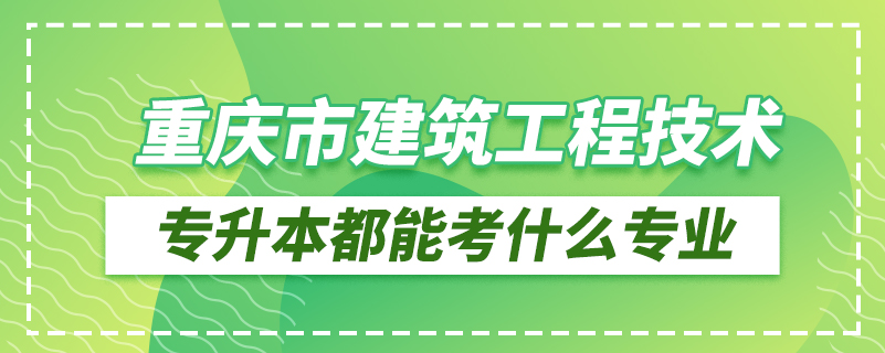 重慶市建筑工程技術(shù)專升本都能考什么專業(yè)