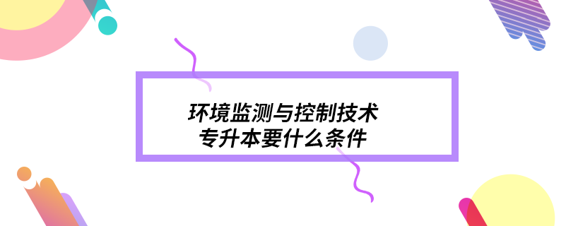 環(huán)境監(jiān)測與控制技術專升本要什么條件