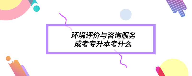 環(huán)境評價與咨詢服務成考專升本考什么