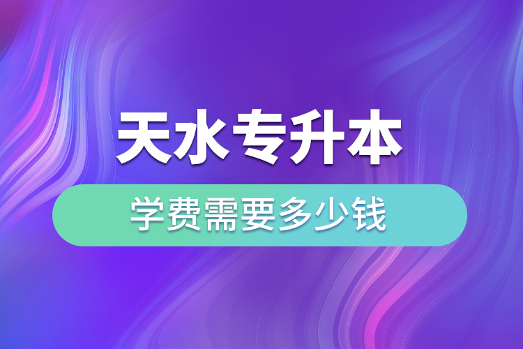 天水專(zhuān)升本學(xué)費(fèi)需要多少錢(qián)？
