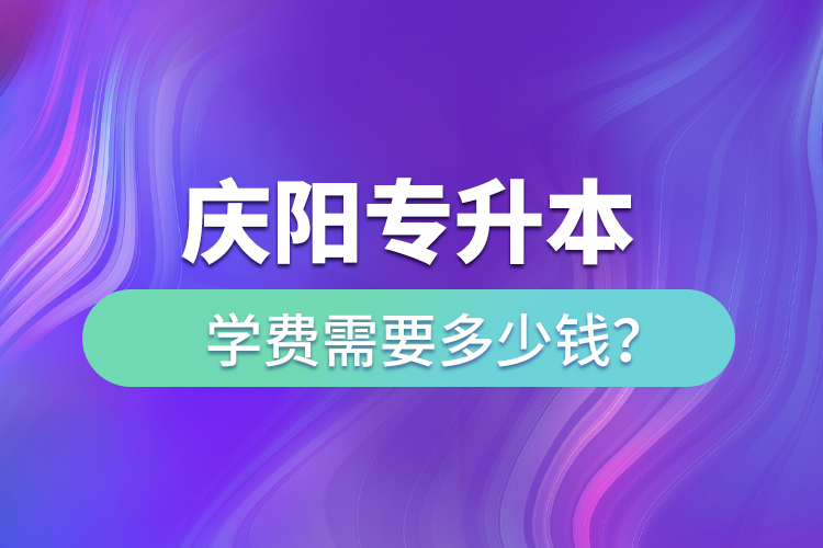 慶陽(yáng)專(zhuān)升本學(xué)費(fèi)需要多少錢(qián)？
