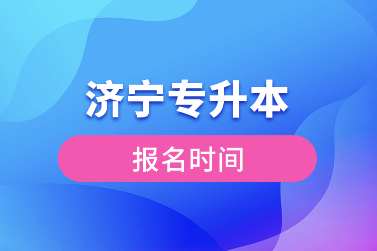 濟(jì)寧專(zhuān)升本報(bào)名時(shí)間是什么時(shí)候？