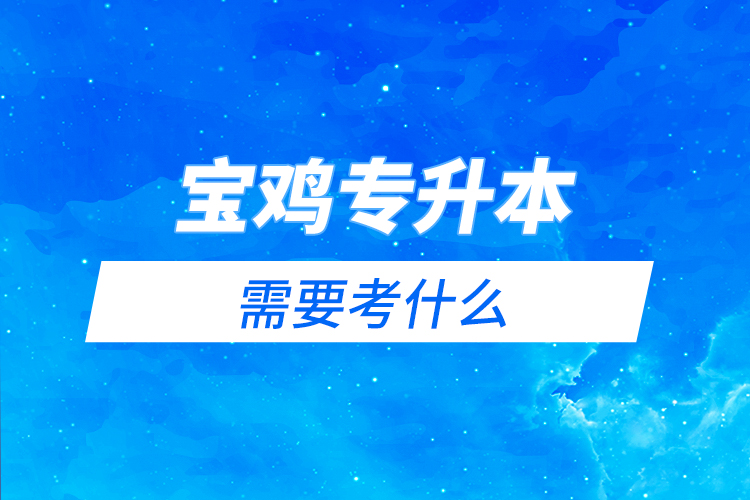 寶雞專升本需要考什么？