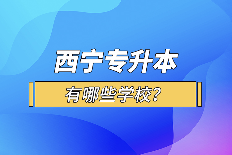 西寧專升本有哪些學(xué)校？