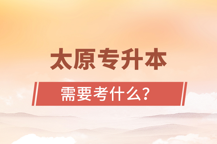 太原專升本需要考什么？