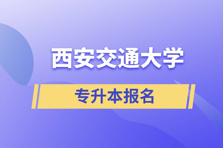西安交通大學(xué)專升本怎么報(bào)名？報(bào)名時(shí)間是什么時(shí)候？