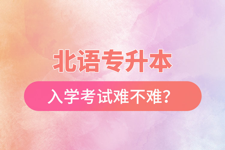 北語專升本入學(xué)考試難不難？