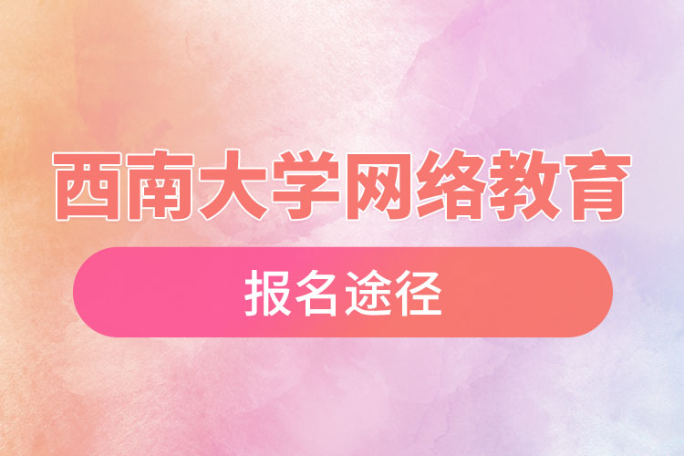 西南大學網(wǎng)絡(luò)教育報名途徑和報名步驟？