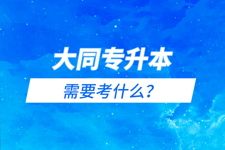 大同專升本需要考什么？