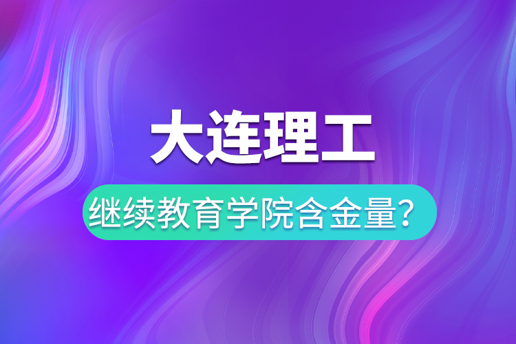 大連理工繼續(xù)教育學(xué)院含金量？
