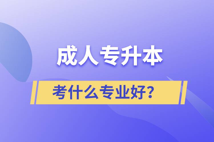 成人專升本考什么專業(yè)好？