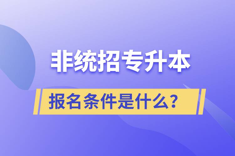 非統(tǒng)招專升本報(bào)名條件是什么？