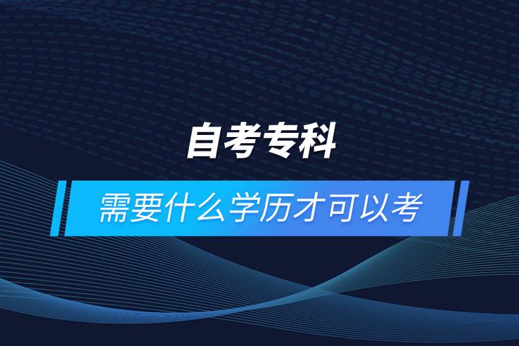 自考?？菩枰裁磳W(xué)歷才可以考