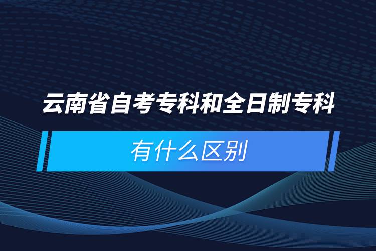 云南省自考專科和全日制?？朴惺裁磪^(qū)別