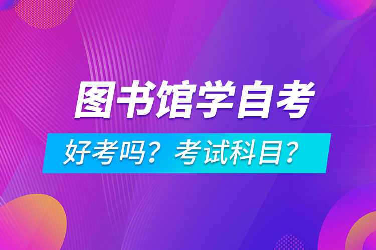 圖書館學(xué)專業(yè)成人自考好考嗎？考試科目有哪些？