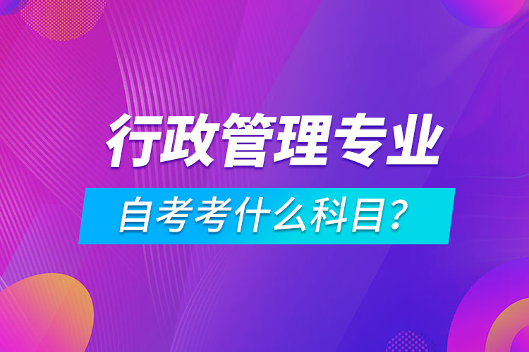 行政管理專業(yè)自考考什么科目？
