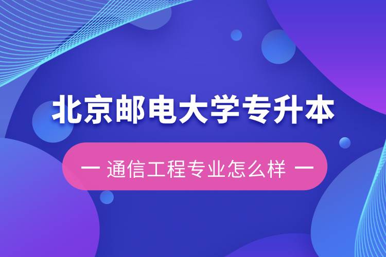 北京郵電大學(xué)專升本通信工程專業(yè)怎么樣？含金量如何？
