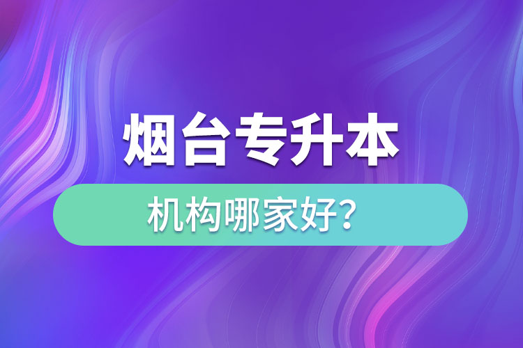 煙臺專升本機構(gòu)哪家好？