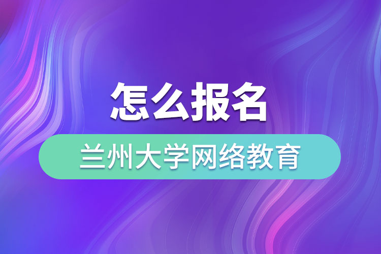 怎么報名蘭州大學(xué)網(wǎng)絡(luò)教育？