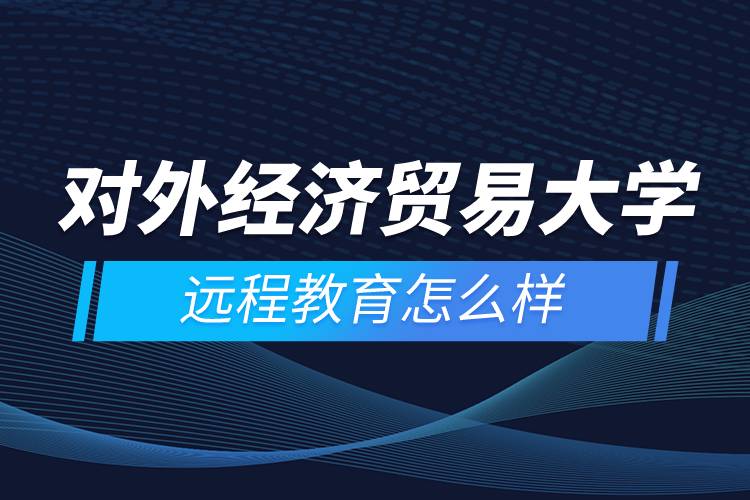 對外經(jīng)濟貿(mào)易大學(xué)遠(yuǎn)程教育怎么樣