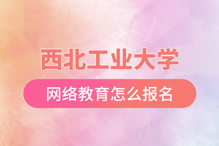 西北工業(yè)大學(xué)網(wǎng)絡(luò)教育報(bào)名步驟？