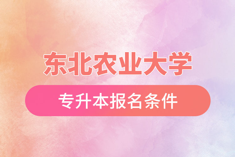 東北農(nóng)業(yè)大學專升本報名條件？