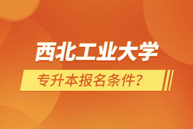 西北工業(yè)大學(xué)專升本報(bào)名條件？