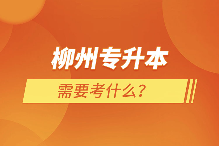 柳州專升本需要考什么？