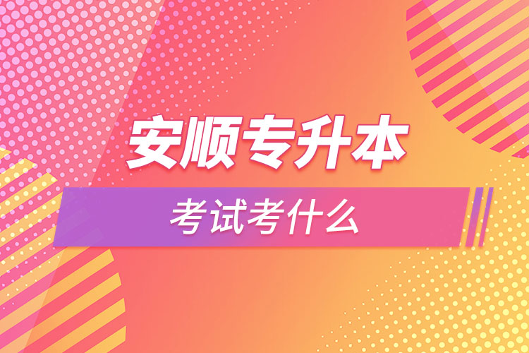 安順專升本需要考什么？