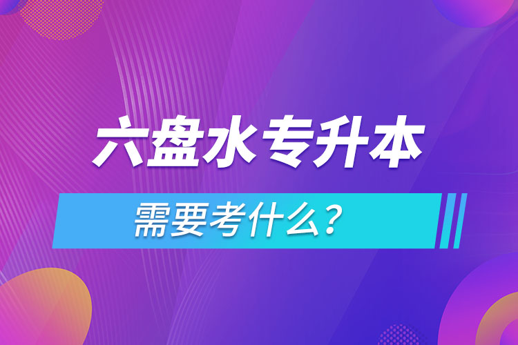 六盤水專升本需要考什么？