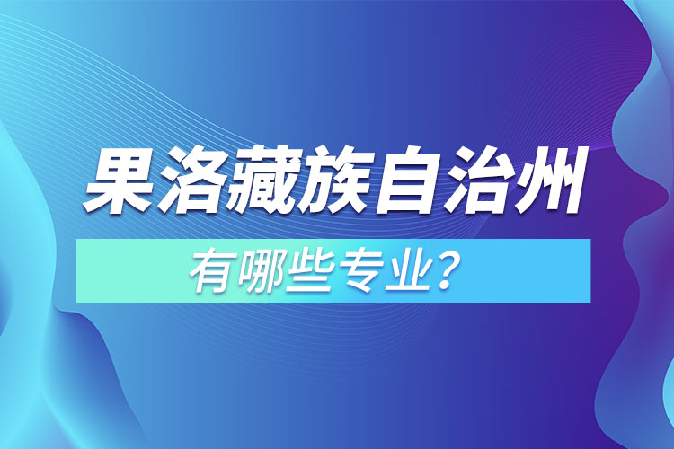 果洛藏族自治州專(zhuān)升本有哪些專(zhuān)業(yè)可以選擇？