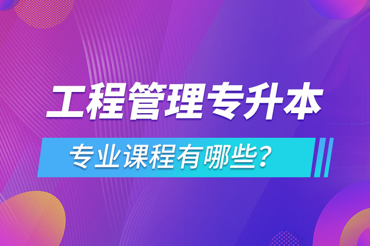 工程管理專升本專業(yè)課程有哪些？