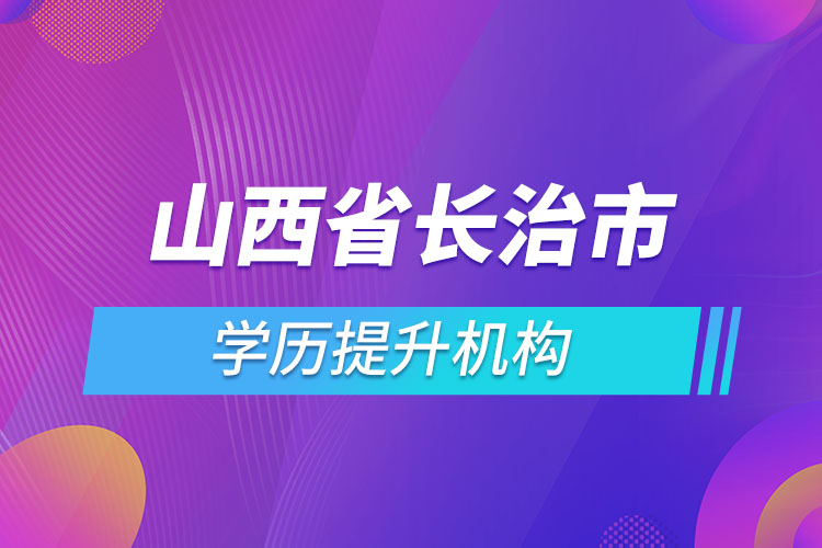 山西省長治市學(xué)歷提升機構(gòu)有哪些？
