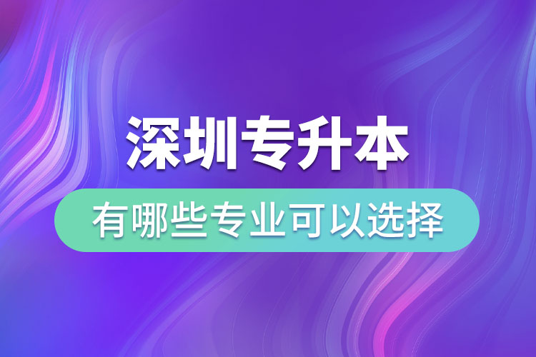深圳專升本有哪些專業(yè)可以選擇？