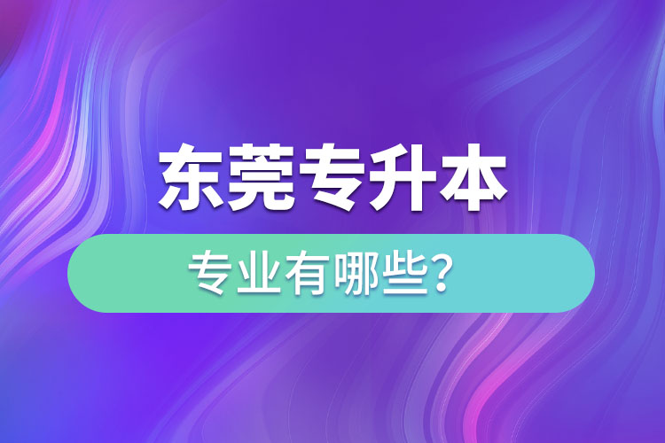 東莞專升本有哪些專業(yè)可以選擇？