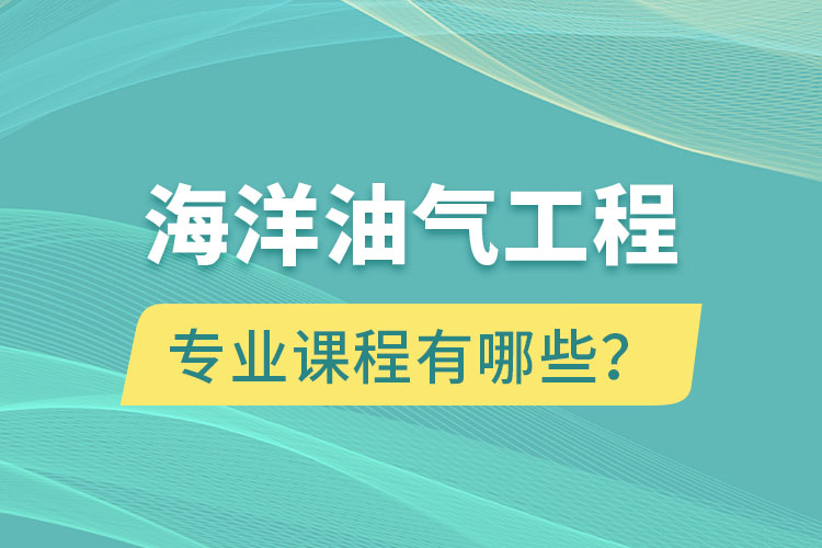 海洋油氣工程專升本專業(yè)課程有哪些？