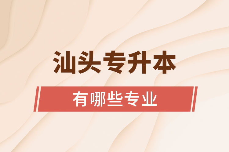 汕頭專升本有哪些專業(yè)可以選擇？