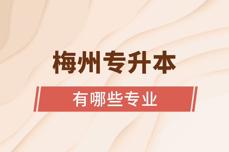 梅州專升本有哪些專業(yè)可以選擇？