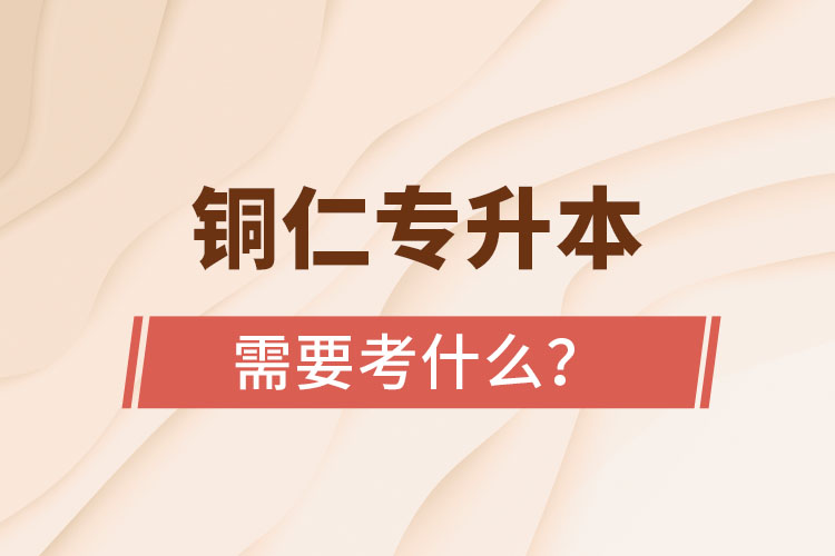 銅仁專升本需要考什么？