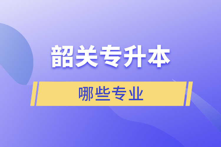 韶關(guān)專升本有哪些專業(yè)可以選擇？