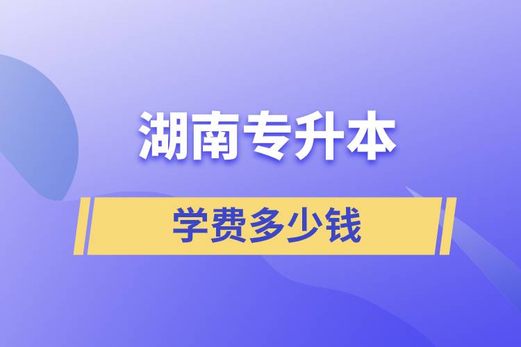 湖南專(zhuān)升本學(xué)費(fèi)多少錢(qián)