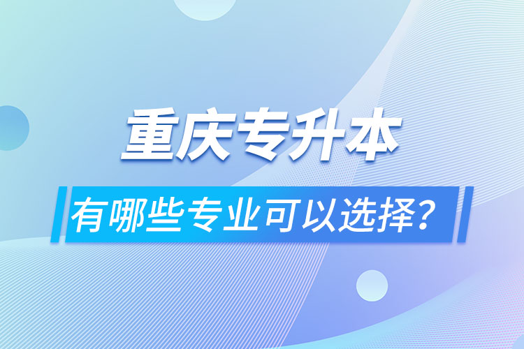 重慶專升本有哪些專業(yè)可以選擇？