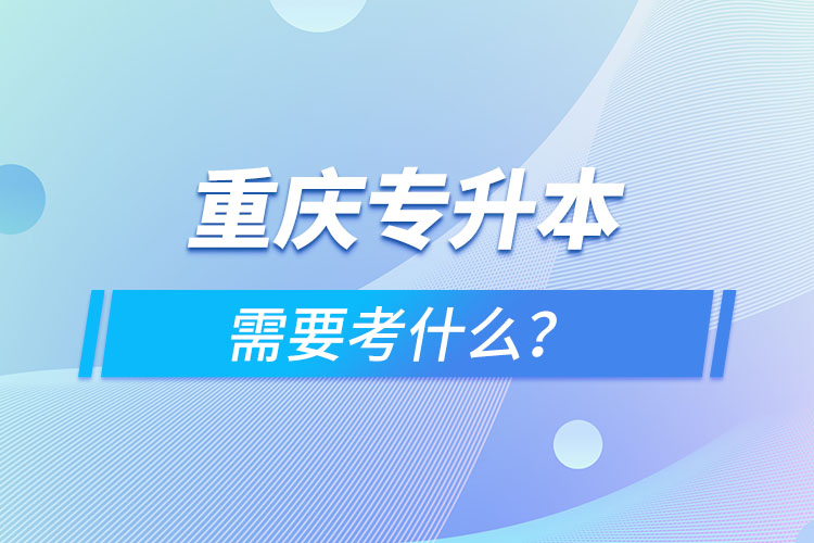 重慶專升本需要考什么？