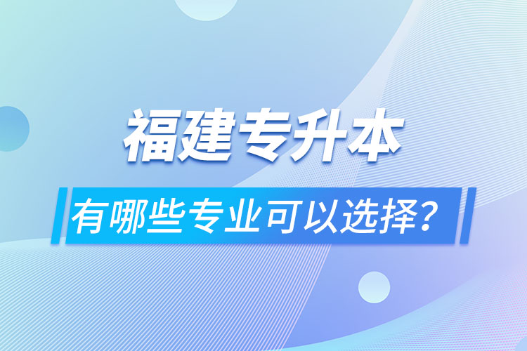福建專升本有哪些專業(yè)可以選擇？